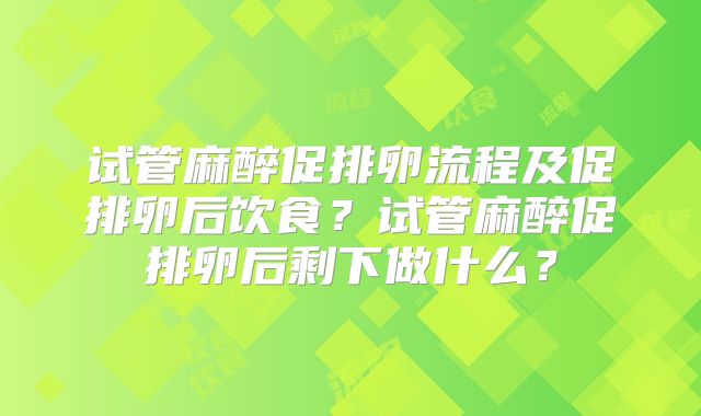 试管麻醉促排卵流程及促排卵后饮食？试管麻醉促排卵后剩下做什么？