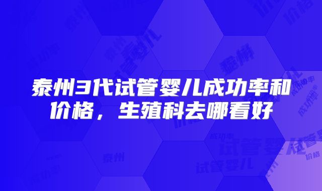 泰州3代试管婴儿成功率和价格,生殖科去哪看好