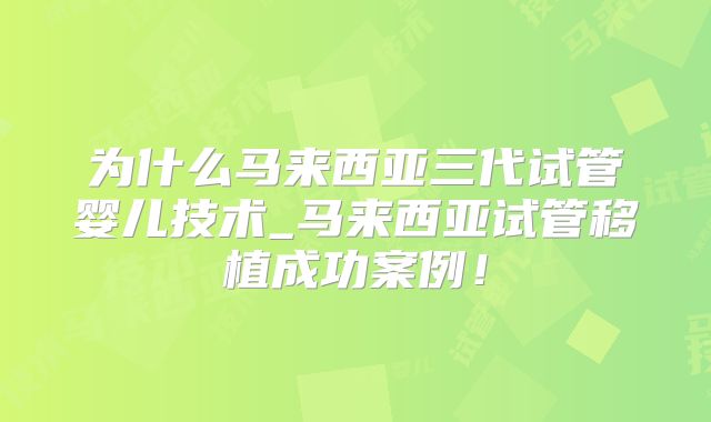 为什么马来西亚三代试管婴儿技术_马来西亚试管移植成功案例！