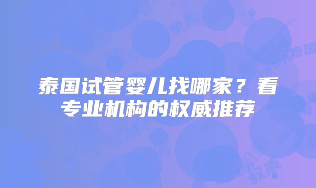 泰国试管婴儿找哪家？看专业机构的权威推荐