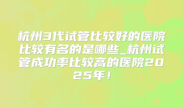 杭州3代试管比较好的医院比较有名的是哪些_杭州试管成功率比较高的医院2025年!