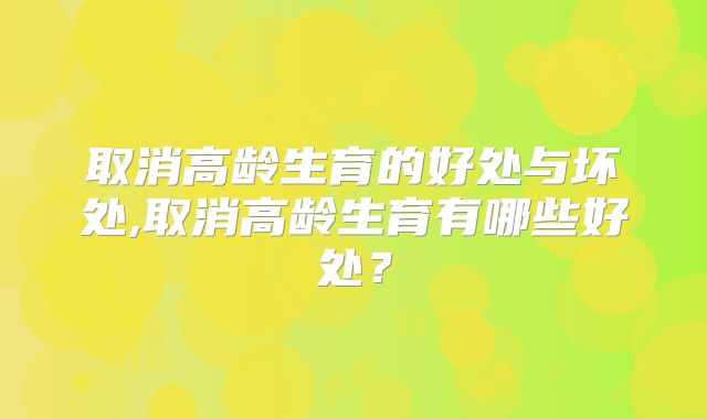 取消高龄生育的好处与坏处,取消高龄生育有哪些好处？