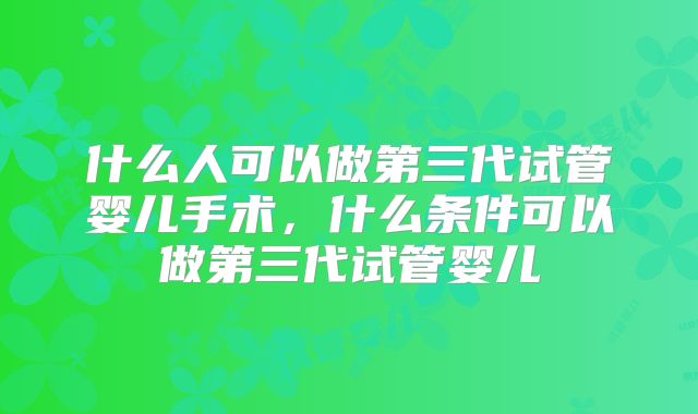 什么人可以做第三代试管婴儿手术，什么条件可以做第三代试管婴儿