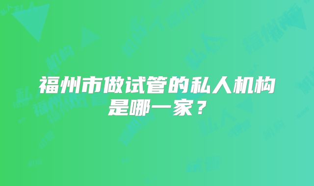 福州市做试管的私人机构是哪一家?