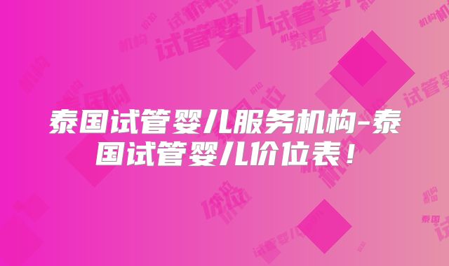 泰国试管婴儿服务机构-泰国试管婴儿价位表！