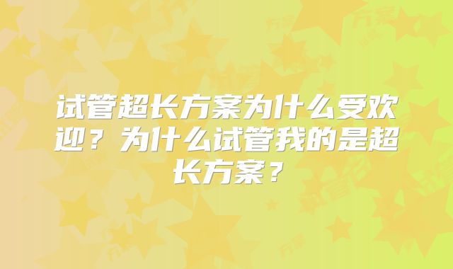 试管超长方案为什么受欢迎？为什么试管我的是超长方案？