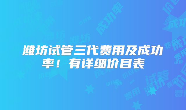 潍坊试管三代费用及成功率！有详细价目表