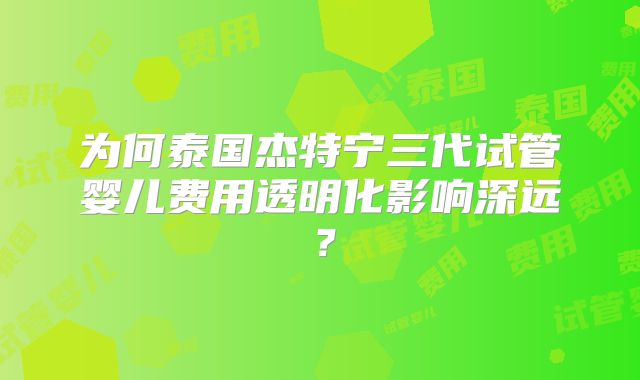 为何泰国杰特宁三代试管婴儿费用透明化影响深远？