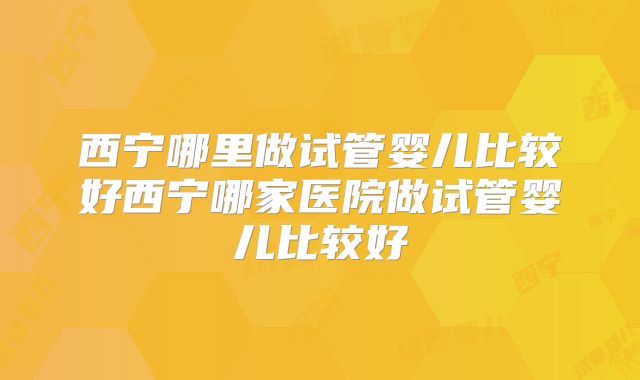 西宁哪里做试管婴儿比较好西宁哪家医院做试管婴儿比较好