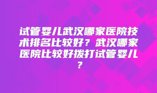 试管婴儿武汉哪家医院技术排名比较好？武汉哪家医院比较好拨打试管婴儿？