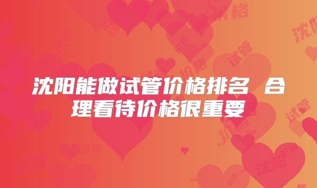 沈阳能做试管价格排名 合理看待价格很重要