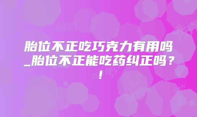 胎位不正吃巧克力有用吗_胎位不正能吃药纠正吗?!