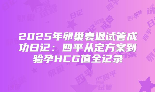 2025年卵巢衰退试管成功日记：四平从定方案到验孕HCG值全记录