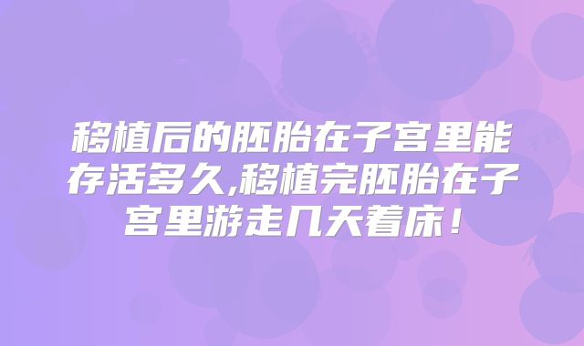 移植后的胚胎在子宫里能存活多久,移植完胚胎在子宫里游走几天着床！