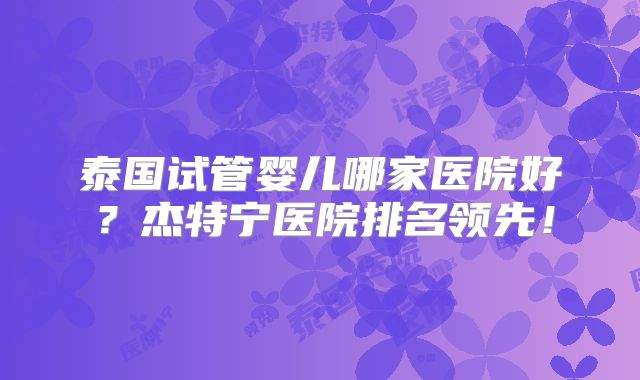 泰国试管婴儿哪家医院好?杰特宁医院排名领先!