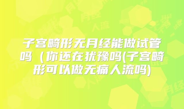 子宫畸形无月经能做试管吗(你还在犹豫吗(子宫畸形可以做无痛人流吗)