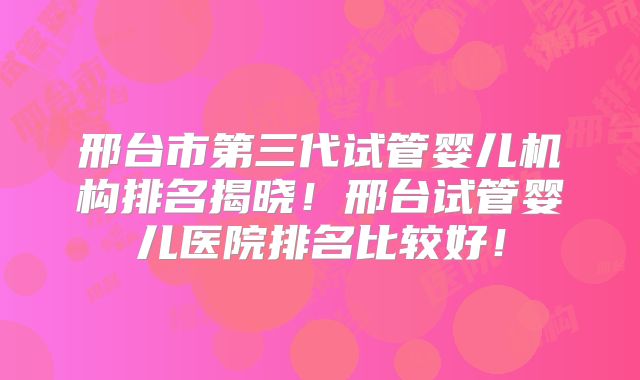 邢台市第三代试管婴儿机构排名揭晓！邢台试管婴儿医院排名比较好！