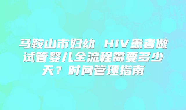 马鞍山市妇幼 HIV患者做试管婴儿全流程需要多少天？时间管理指南