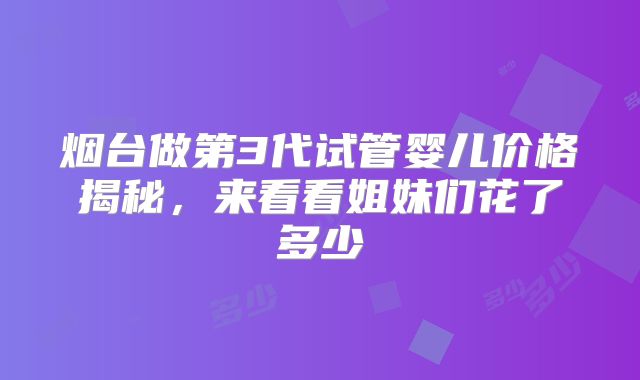 烟台做第3代试管婴儿价格揭秘，来看看姐妹们花了多少