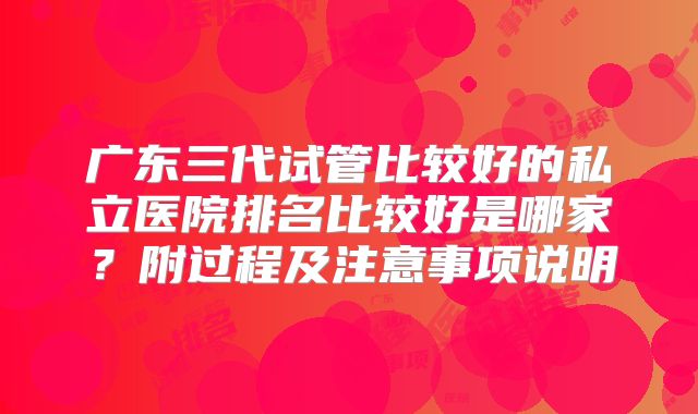 广东三代试管比较好的私立医院排名比较好是哪家？附过程及注意事项说明