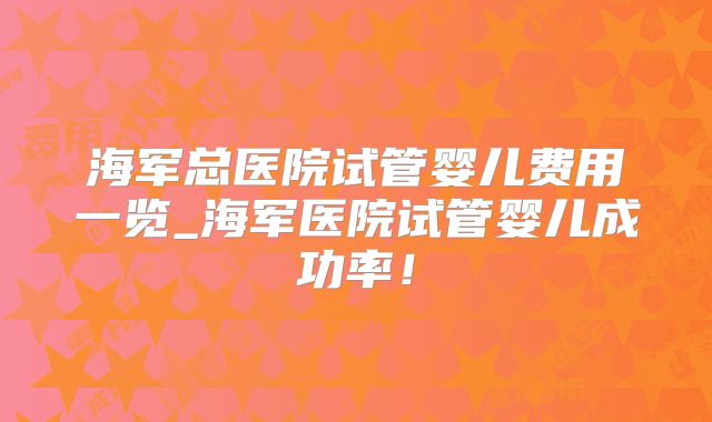 海军总医院试管婴儿费用一览_海军医院试管婴儿成功率!
