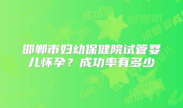 邯郸市妇幼保健院试管婴儿怀孕？成功率有多少