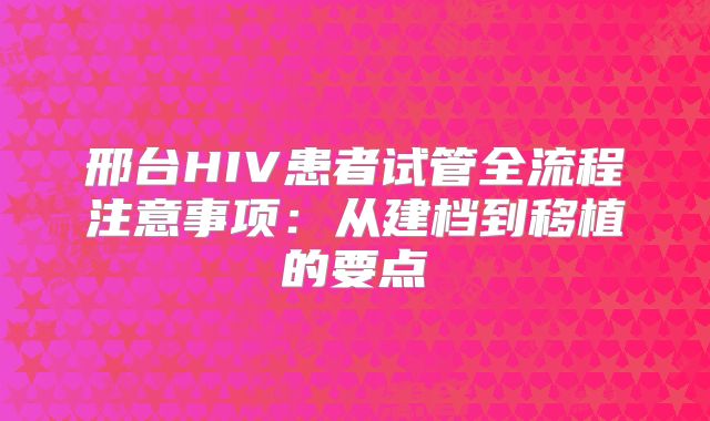 邢台HIV患者试管全流程注意事项：从建档到移植的要点