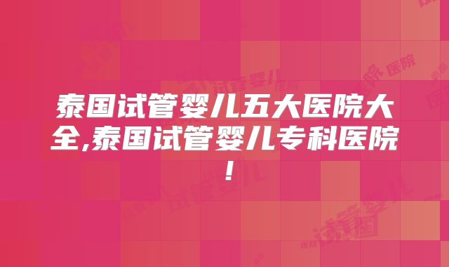 泰国试管婴儿五大医院大全,泰国试管婴儿专科医院!