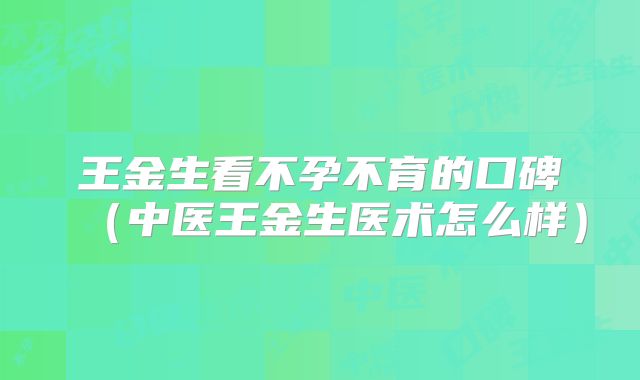 王金生看不孕不育的口碑(中医王金生医术怎么样)