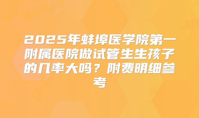 2025年蚌埠医学院第一附属医院做试管生生孩子的几率大吗?附费明细参考