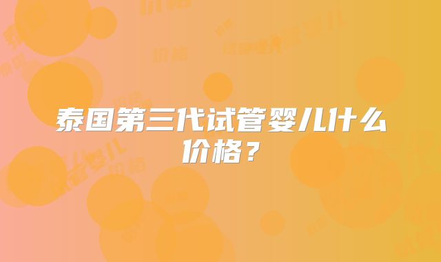 泰国第三代试管婴儿什么价格？