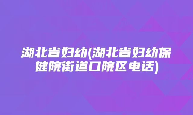 湖北省妇幼(湖北省妇幼保健院街道口院区电话)