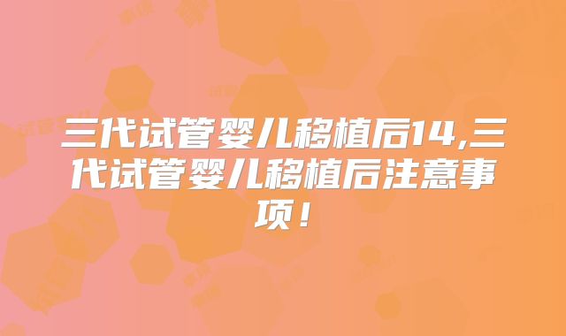 三代试管婴儿移植后14,三代试管婴儿移植后注意事项!
