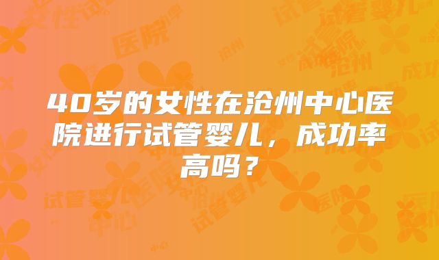 40岁的女性在沧州中心医院进行试管婴儿,成功率高吗?
