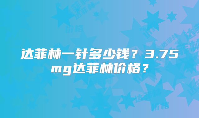 达菲林一针多少钱？3.75mg达菲林价格？