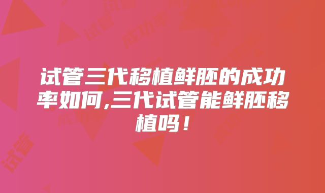 试管三代移植鲜胚的成功率如何,三代试管能鲜胚移植吗!