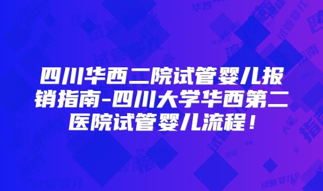 四川华西二院试管婴儿报销指南-四川大学华西第二医院试管婴儿流程！