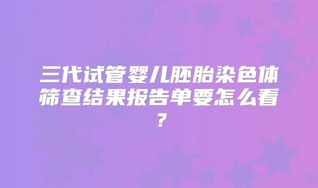 三代试管婴儿胚胎染色体筛查结果报告单要怎么看?