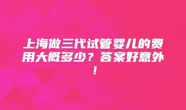 上海做三代试管婴儿的费用大概多少？答案好意外！