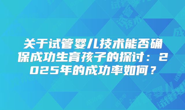关于试管婴儿技术能否确保成功生育孩子的探讨:2025年的成功率如何?