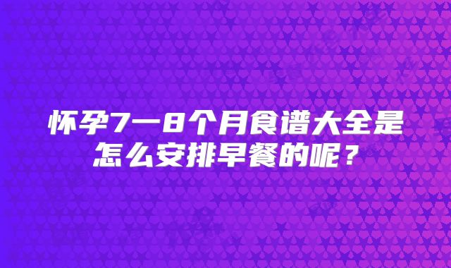 怀孕7一8个月食谱大全是怎么安排早餐的呢？