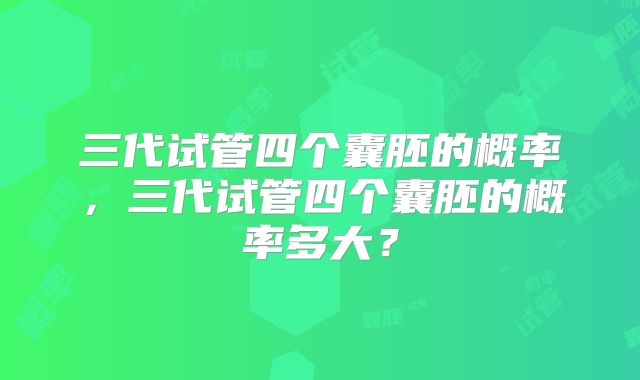 三代试管四个囊胚的概率，三代试管四个囊胚的概率多大？