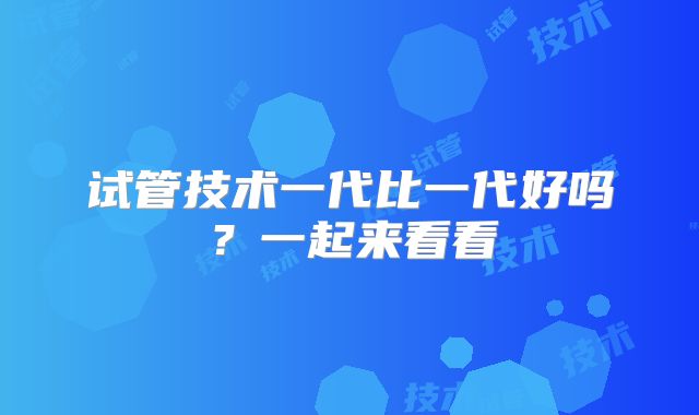 试管技术一代比一代好吗?一起来看看