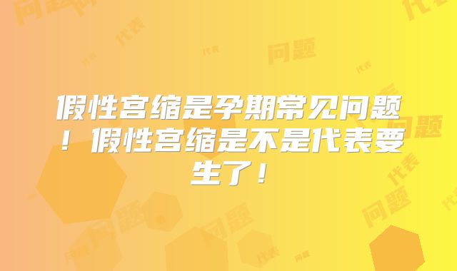 假性宫缩是孕期常见问题！假性宫缩是不是代表要生了！