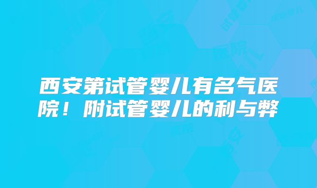 西安第试管婴儿有名气医院！附试管婴儿的利与弊