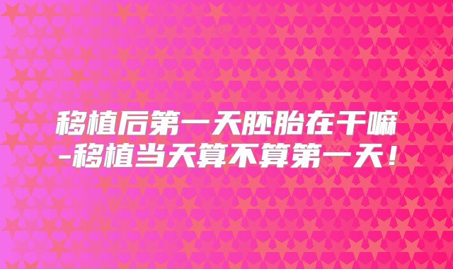 移植后第一天胚胎在干嘛-移植当天算不算第一天！