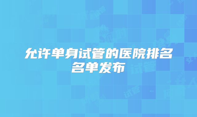 允许单身试管的医院排名名单发布