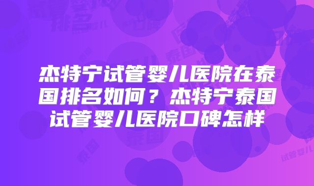 杰特宁试管婴儿医院在泰国排名如何?杰特宁泰国试管婴儿医院口碑怎样