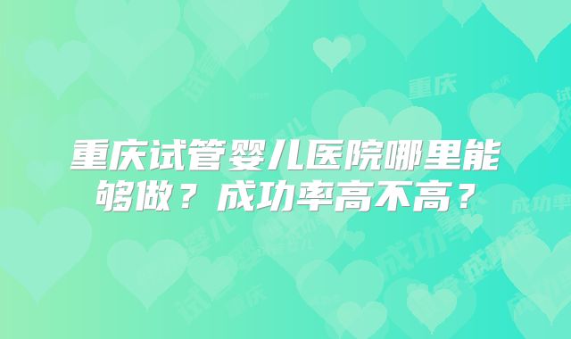 重庆试管婴儿医院哪里能够做?成功率高不高?