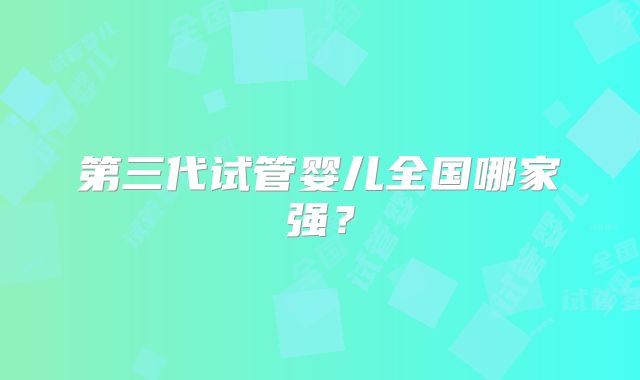 第三代试管婴儿全国哪家强？